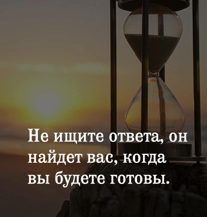 Не ищите ответа он найдет вас когда вы будете готовы