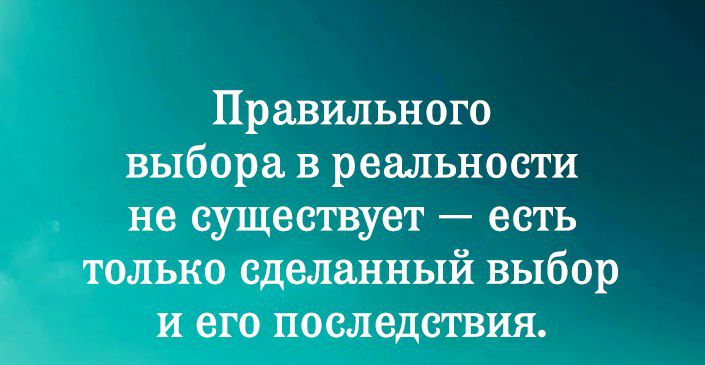 Правильного выбора в реальности не существует есть только сделанный выбор и его последствия