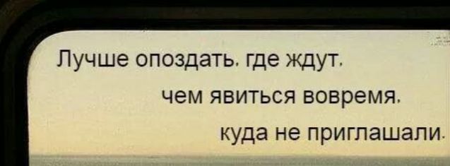 Лучше опоздать где ждут ЧЭМ ЯВИТЬСЯ вовремя куда не ПРИГПЭШЭПИ