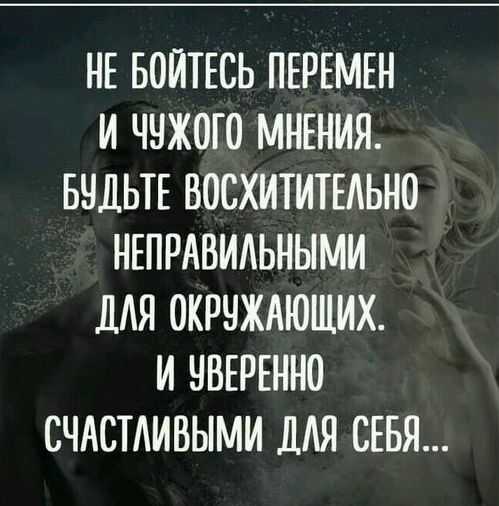 НЕ БОЙТЕСЬ ПЕРЕМЕН И ЧЧЖОГО МНЕНИЯ БЧДЬТЕ ВОСХИТИТЕАЫЮ НЕПРАВИАЬНЫМИ ДЛЯ ОКРНЖАЮШИХ И ЧВЕРЕННО СЧАСТАИВЫМИ ДЛЯ СЕБЯ