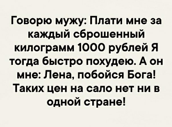 Говорю мужу Плати мне за каждый сброшенный килограмм 1000 рублей Я тогда быстро похудею А он мне Лена побойся Бога Таких цен на сало нет ни в одной стране