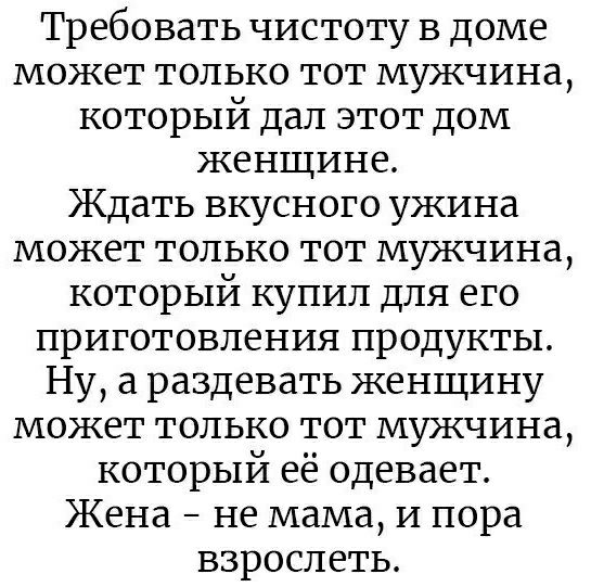 Требовать чистоту в доме может только тот мужчина который дал этот дом женщине Ждать вкусного ужина может только тот мужчина который купил для его приготовления продукты Ну а раздевать женщину может только тот мужчина который её одевает Жена не мама и пора взрослеть