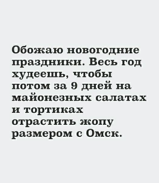 Обожаю новогодние праздники Весь год худеешь чтобы потом за 9 дней на майонезных салатах и тортинах отрастить жопу размером с Омск