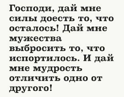Господи дай мне силы доесть то что осталось Дай мне мужества выбросить то что испортилось И дай мне мудрость отличить одно от другого