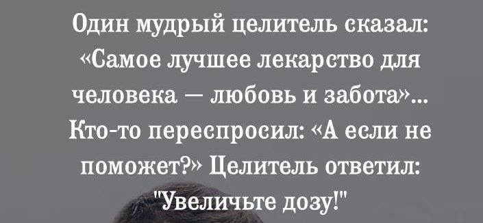 Один мудрый целитель сказал Самое лучшее лекарство для человека любовь и забота Кто то переспросил А если не поможет Целитель ответил Увеличьте дозу
