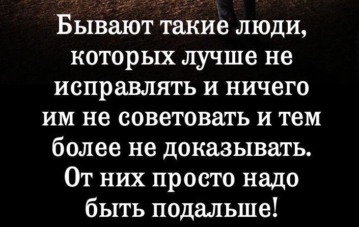 Бывают такие люди которых лучше не исправлять и ничего им не советовать и тем более не доказывать От них просто надо быть подальше
