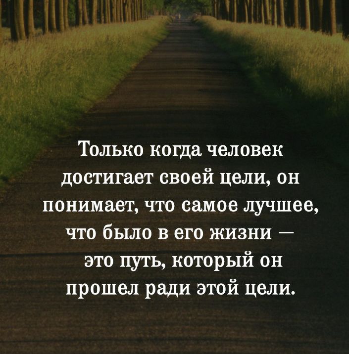Только когда человек достигает своей цели он понимает что самое лучшее что было в его жизни это путь который он прошел ради этой цели
