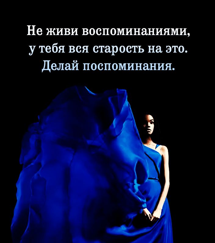 Не живи воспоминаниями у тебя вся старость на это Делай поспоминания 5 Х к