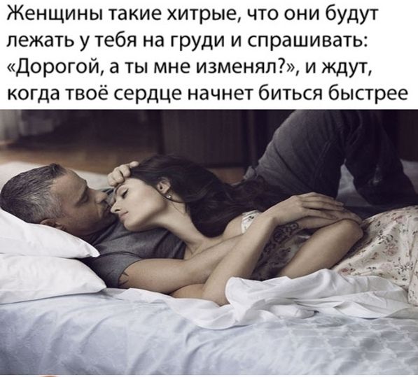 Женщины такие хитрые что они будут лежать у тебя на груди и спрашивать Дорогой а ты мне изменял и ждут когда твоё сердце начнет биться быстрее