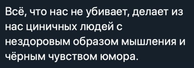 Всё что нас не убивает делает из нас циничных людей с нездоровым образом мышления и чёрным чувством юмора