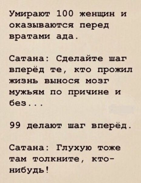 Умирают 100 женщин и оказываются перед вратами ада Сатана Сделайте шаг вперёд те кто прожил жизнь вынося мозг мужьям по причине и без 99 делают шаг вперёд Сатана Глухую тоже там толкните кто нибудь