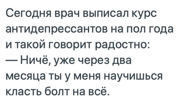 Сегодня врач выписал курс антидепрессантов на пол года и такой говорит радостно Ничё уже через два месяца ты у меня научишься класть болт на всё