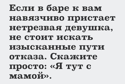 Если в баре к вам навязчиво пристает нетрезвая девушка не стоит искать изысканные пути отказа Скажите просто Я тут с мамой