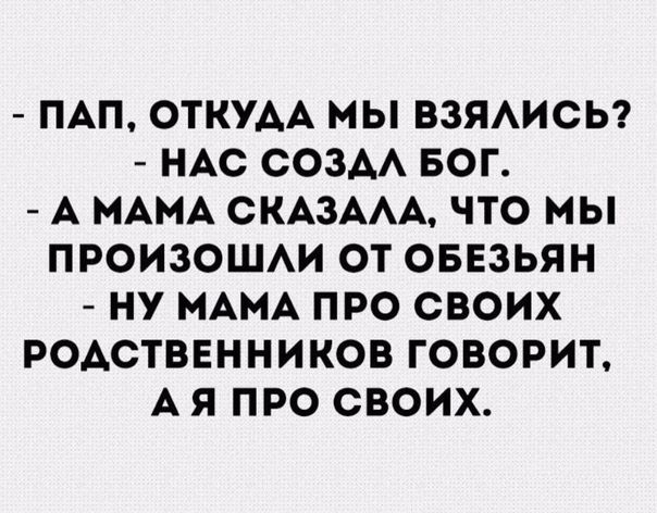 ПАП ОТКУАА МЫ ВЗЯАИСЬ НАС СОЗАА БОГ А МАМА СКАЗААА ЧТО МЫ ПРОИЗОШАИ ОТ ОБЕЗЬЯН НУ МАМА ПРО СВОИХ РОАСТВЕННИКОВ ГОВОРИТ А Я ПРО СВОИХ