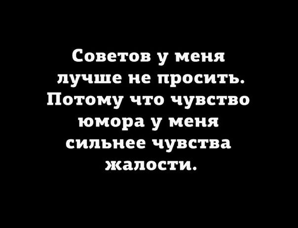 Советов у меня лучше не просить Потому что чувство юмора у меня сильнее чувства жалости