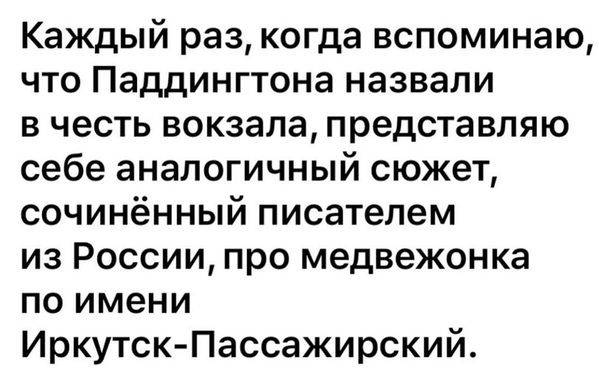 Каждый раз когда вспоминаю что Паддингтона назвали в честь вокзала представляю себе аналогичный сюжет сочинённый писателем из России про медвежонка по имени Иркутск Пассажирский