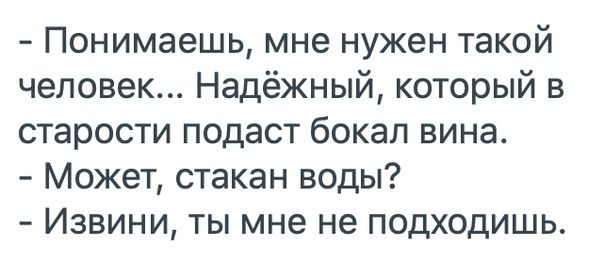 Понимаешь мне нужен такой человек Надёжный который в старости подаст бокал вина Может стакан воды Извини ты мне не подходишь