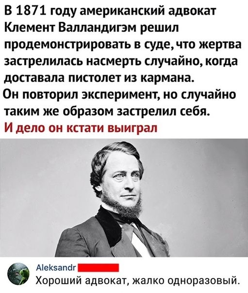 В 1871 году американский адвокат Клемент Валландигэм решил продемонстрировать судечто жертва застрелилась насмерть случайно когда доставала пистолет из кармана Он повторил эксперимент но случайно таким же образом застрелил себя И дело он кстати выиграл АіеК5апог_ Хороший адвокат жалко одноразовый