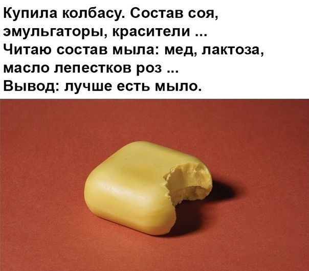 Купила колбасу Состав соя эмульгаторы красители Читаю состав мыла мед пактова масло лепестков РОЗ ВЫВОД лучше есть МЫЛО