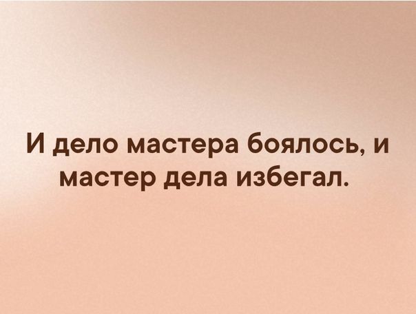 И дело мастера боялось и мастер дела избегал