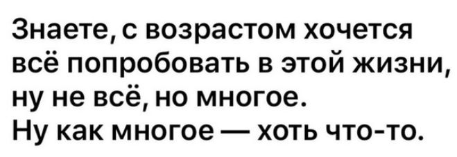 Знаете с возрастом хочется всё попробовать в этой жизни ну не всё но многое Ну как многое хоть что то