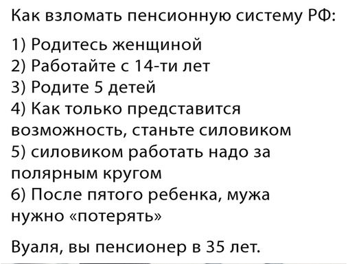Как взломать пенсионную систему РФ 1 Родитесь женщиной 2 Работайте с 14ти лет 3 Родите 5 детей 4 Как только представится возможность станьте сиповиком 5 силовиком работать надо за полярным кругом 6 После пятого ребенка мужа нужно потерять Вуаля вы пенсионер в 35 лет