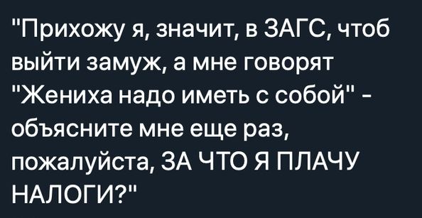 Прихожу я значит в ЗАГС чтоб выйти замуж а мне говорят Жениха надо иметь с собой объясните мне еще раз пожалуйста ЗА ЧТО Я ПЛАЧУ НАЛОГИ