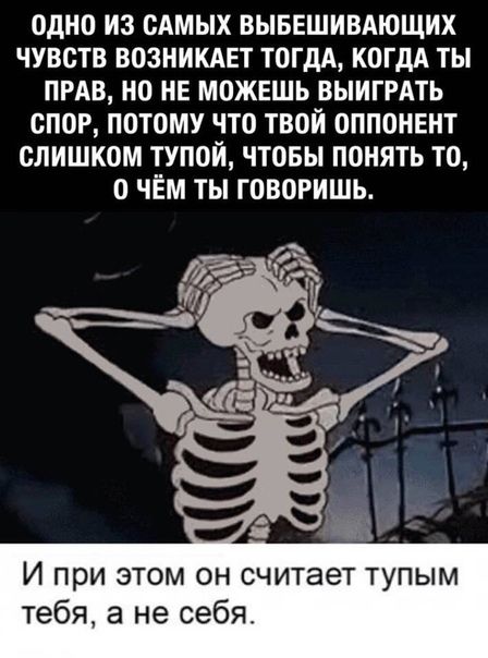 ОДНО ИЗ САМЫХ ВЫБЕШИВАЮЩИХ ЧУВСТВ ВОЗНИКАЕТ ТОГДА КОГДА ТЫ ПРАВ НО НЕ МОЖЕШЬ ВЫИГРАТЬ СПОР ПОТОМУ ЧТО ТВОЙ ОППОНЕНТ СЛИШКОМ ТУПОЙ ЧТОБЫ ПОНЯТЬ ТО О ЧЁМ ТЫ ГОВОРИШЬ И при этом он считает тупым тебя а не себя