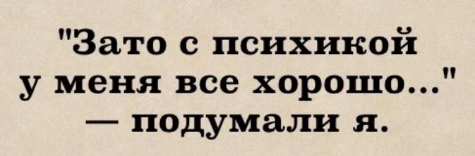 Зато с психикой у меня все хорошо подумали я