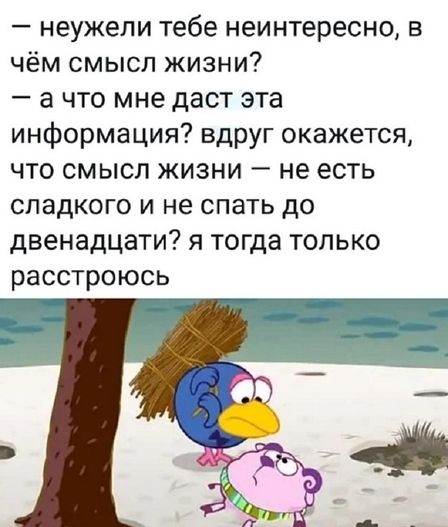неужели тебе неинтересно в чём смысл жизни а что мне даст эта информация вдруг окажется что смысл жизни не есть сладкого и не спать до двенадцати я тогда только расстроюсь