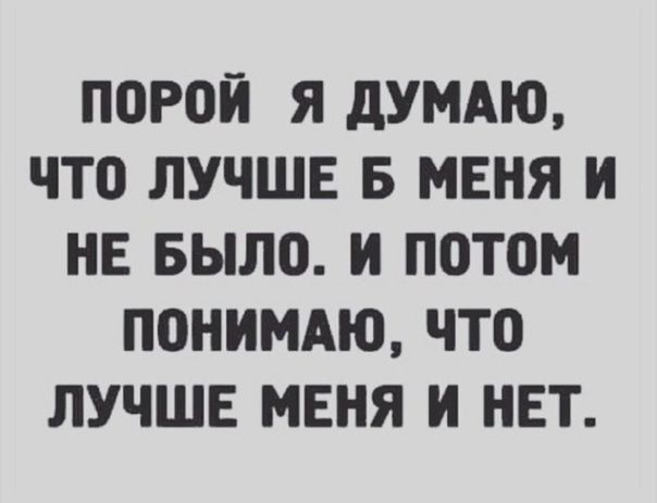 П0Р0Й Я дУМАЮ ЧТО ЛУЧШЕ Б МЕНЯ И НЕ Было И П0Т0М ПОНИМАЮ ЧТО ЛУЧШЕ МЕНЯ И НЕТ