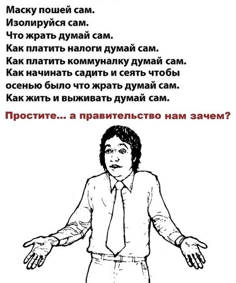 Маску пешей ам Изопируйся сам Что жрать думай сам Как платить налоги думай сам Как платить коммуналку думай сам Как начинать садить и сеять чтобы осенью было что жрать думай сам Как жить и выживать думай сам Простите а правительство нам зачем