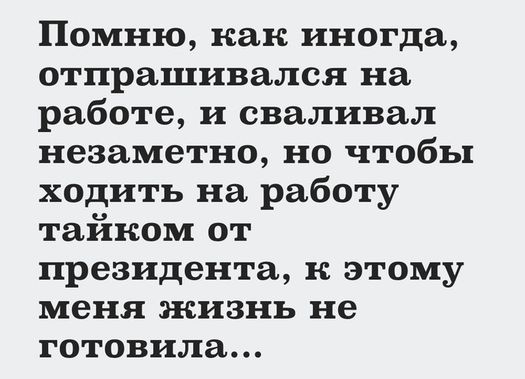 Помню как иногда отпрашивался на работе и сваливал незаметно но чтобы ходить на работу тайком от президента к этому меня жизнь не готовила