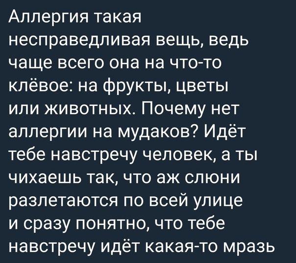 Аллергия такая несправедливая вещь ведь чаще всего она на что то клёвое на фрукты цветы или животных Почему нет аллергии на мудаков Идёт тебе навстречу человек а ты чихаешь так что аж слюни разлетаются по всей улице и сразу понятно что тебе навстречу идёт какая то мразь