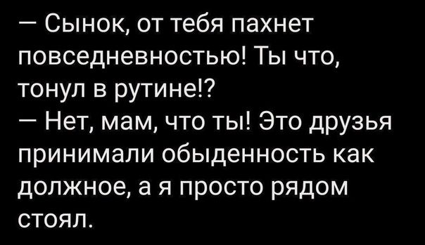 Сынок от тебя пахнет повседневностью Ты что тонул в рутине Нет мам что ты ЭТО дРУзья принимали обыденность как должное а я просто рядом стоял
