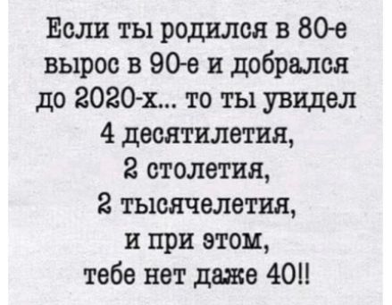 Если ты родился в 80е вырос в 90с и добрался до 202011 то ты увидел 4 десятилетия 2 столетия 2 тысячелетия и при этом тебе нет даже 401