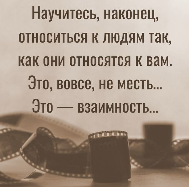 Научитесь наконец относиться к людям так как они относятся к вам Это вовсе не месть Это взаимность