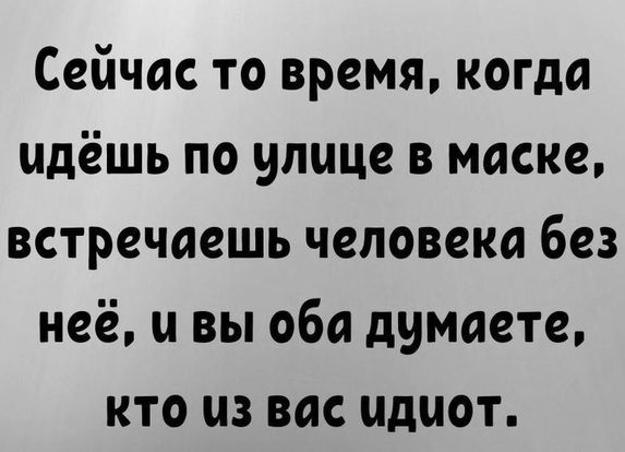 Сейчас то время когда идёшь по улице в маске встречаешь человека без неё и вы оба думаете кто из вас идиот