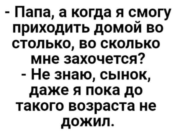 Папа а когда я смогу приходить домой во столько во сколько мне захочется Не знаю сынок даже я пока до такого возраста не дожил