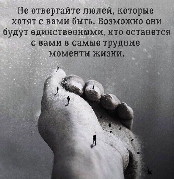 Не отвергайте людей которые хотят с вами быть Возможно они будут единственными кто останется с вами в самые трудные моменты жизни