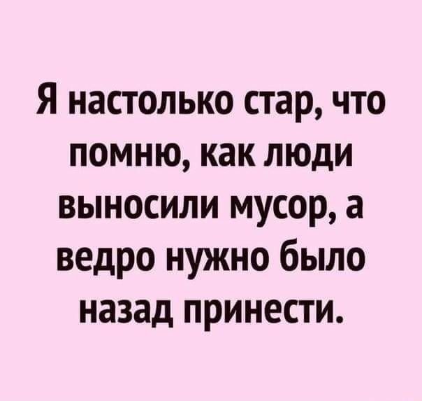 Я настолько стар что помню как люди выносили мусор а ведро нужно было назад принести