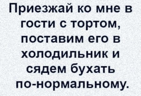 Приезжай ко мне в гости с тортом поставим его в холодильник и сядем бухать по нормальному