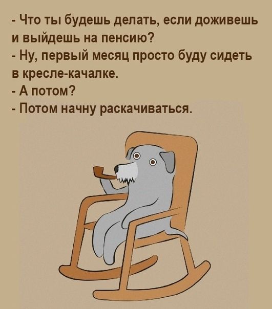 Что ты будешь делать если доживешь и выйдешь на пенсию Ну первый месяц просто буду сидеть в кресле качание А потом Потом начну раскачиваться