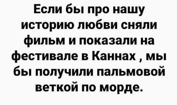 Если бы про нашу историю любви сняли фильм и показали на фестивале в Каннах мы бы получили пальмовой веткой по морде