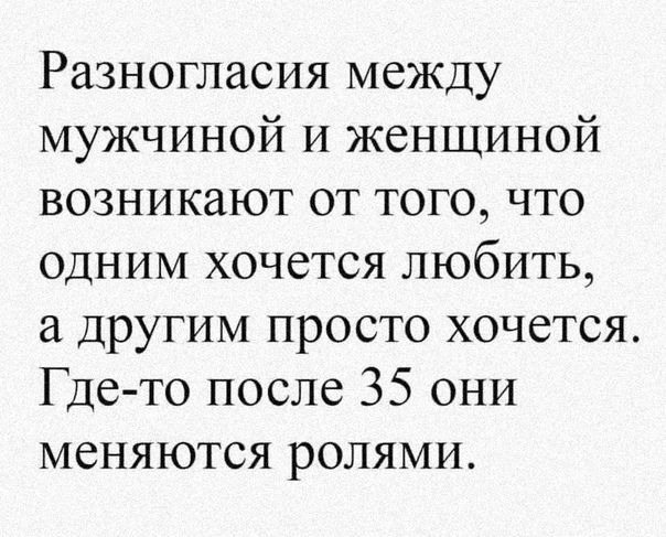 Разногласия между мужчиной и женщиной возникают от того что одним хочется любить а другим просто хочется Гдето после 35 они меняются ролями