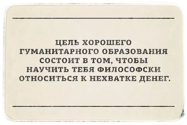 ЦЕПЬ ХОРОШЕГО ГУМАНИТАРНОГО ОБРАЗОВАНИЯ СОСТОИТ В ТОМ ЧТОБЪ1 НАУЧИТЬ ТЕБЯ ФИПОСОФСКИ ОТНОСИТЬСЯ К НЕХВАТКЕ ДЕНЕГ