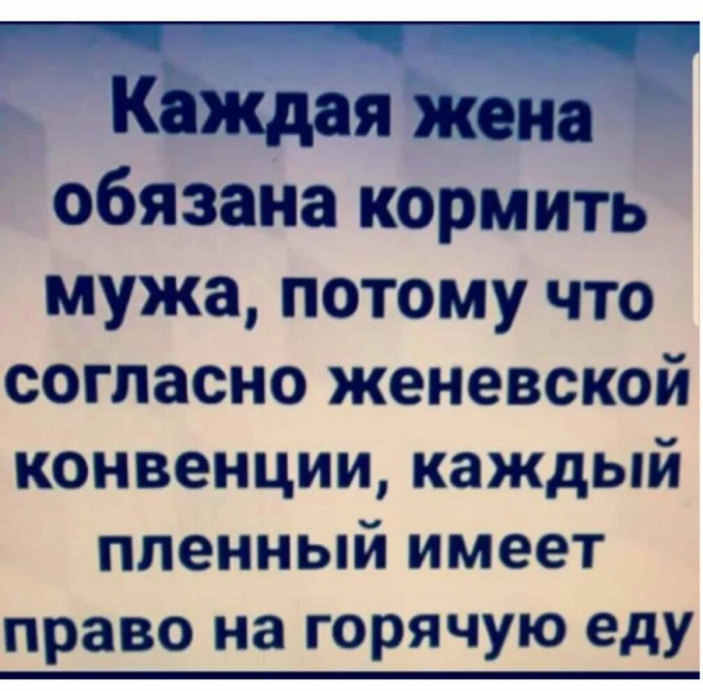 КаЖдая жена обязана кормить мужа потому что согласно женевской конвенции каждый пленный имеет право на горячую еду