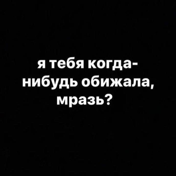 я тебя когда нибудь обижала мразь