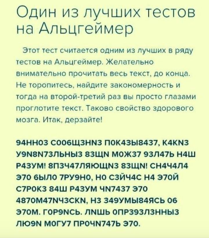 Один из лучших тестов на Альцгеймер Этот тест считается одним из лучших в ряду тестов на Альцгеймер Желательно внимательно прочитать весь текст до конца Не торопитесь найдите закономерность и тогда на второй третий раз вы просто глазами проглотите текст Таково свойство здорового мозгат Итак дерзайте 94НН03 СООбЩЗНМЗ П0К43Ы8437 К4КМЗ У9М8М73ЛЬНЫ3 ЗЗЩМ МОЖ37 93П47Ь Н4Ш Р43УМ 8П3Ч47ПЯЮЩМЗ ЗЗЩШ СН4Ч4Л