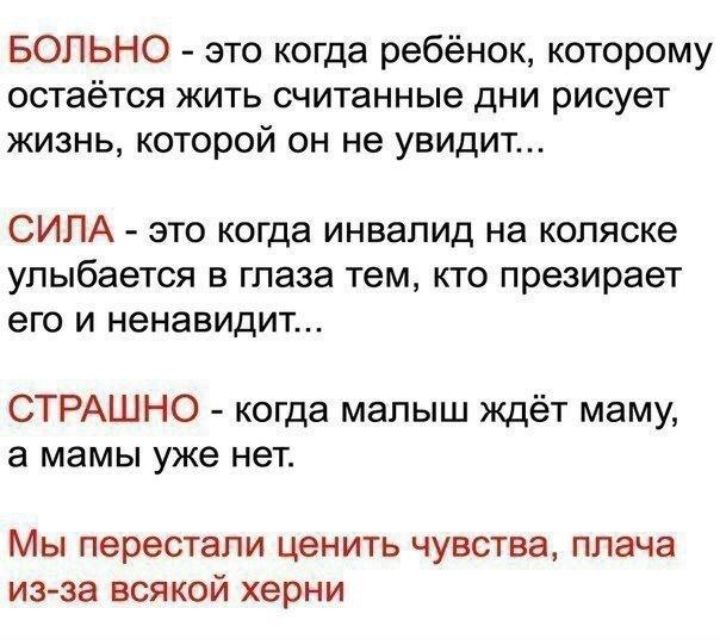 БОЛЬНО это когда ребёнок которому остаётся жить считанные дни рисует жизнь которой он не увидит СИЛА это когда инвалид на коляске улыбается в глаза тем кто презирает его и ненавидит СТРАШНО когда малыш ждёт маму а мамы уже нет Мы перестали ценить чувства плача изза всякой херни